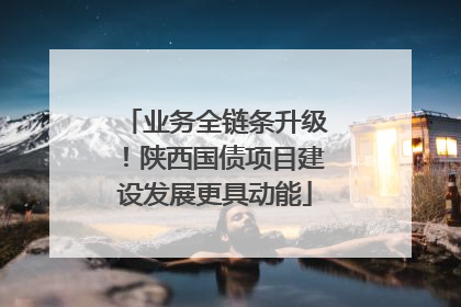 业务全链条升级！陕西国债项目建设发展更具动能